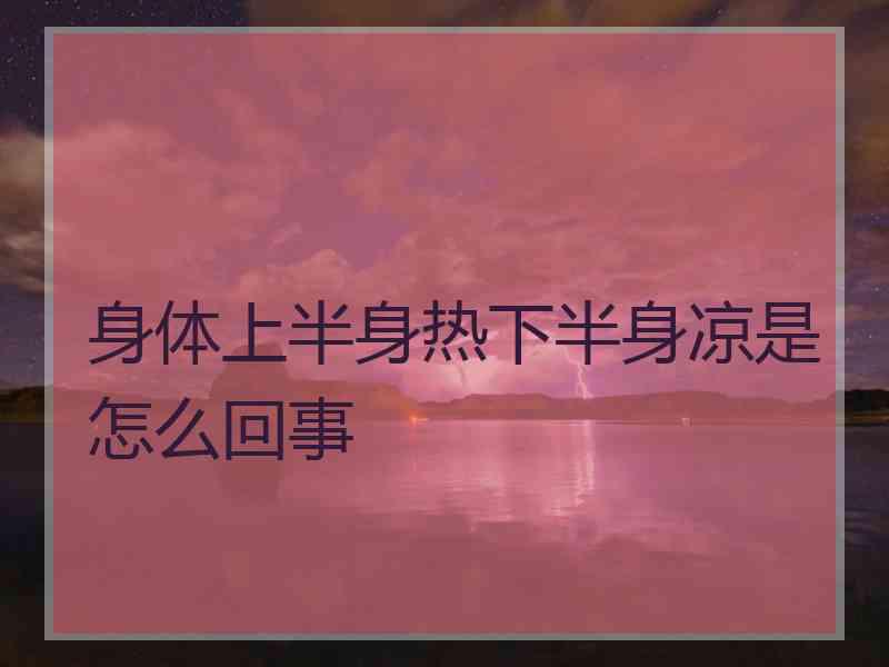 身体上半身热下半身凉是怎么回事 身体上半身热下半身凉是怎么回事