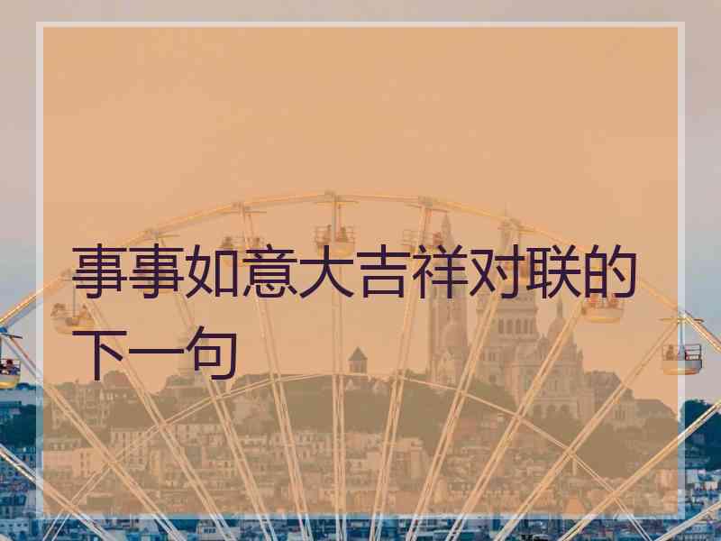 事事如意大吉祥对联的下一句 事事如意大吉祥对联的下一句