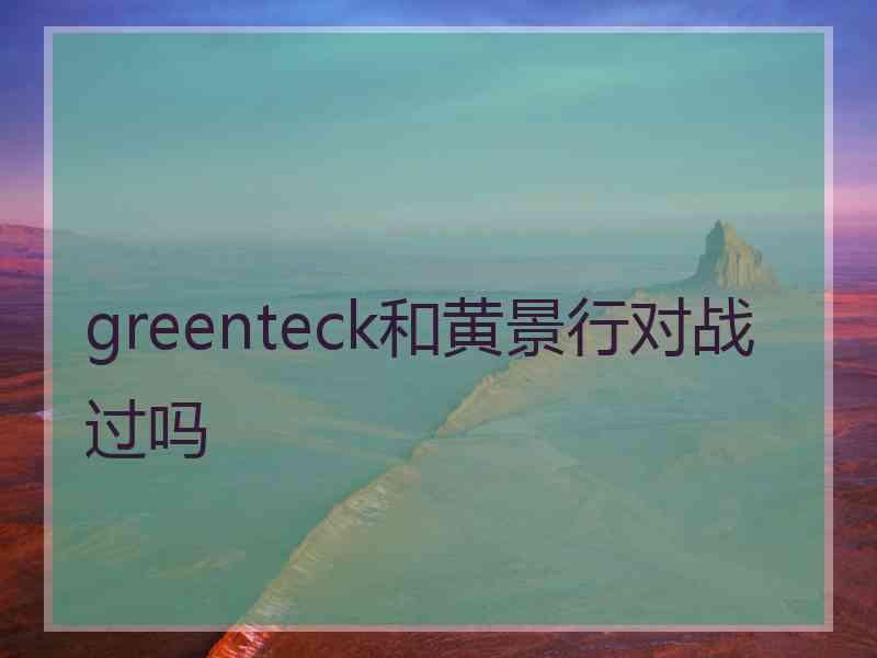 greenteck和黄景行对战过吗 greenteck和黄景行对战过吗