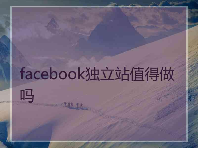 facebook独立站值得做吗 facebook独立站值得做吗