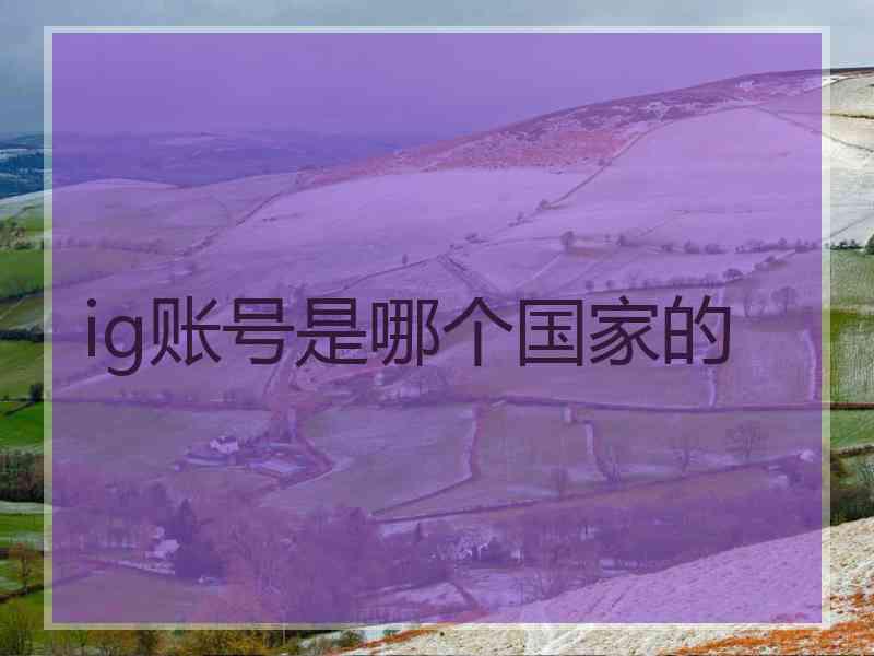 ig账号是哪个国家的 ig账号是哪个国家的