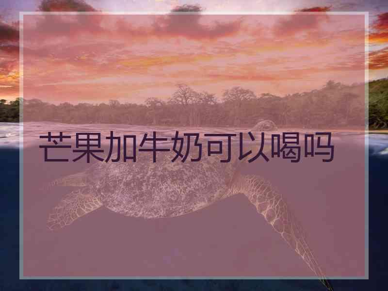 芒果加牛奶可以喝吗 芒果加牛奶可以喝吗
