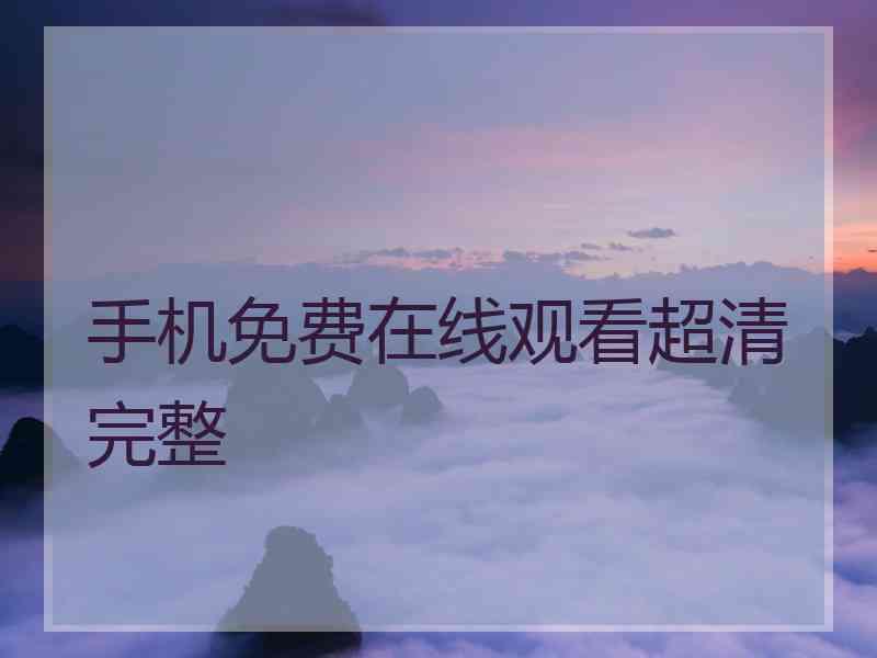 手机免费在线观看超清完整 手机免费在线观看超清完整