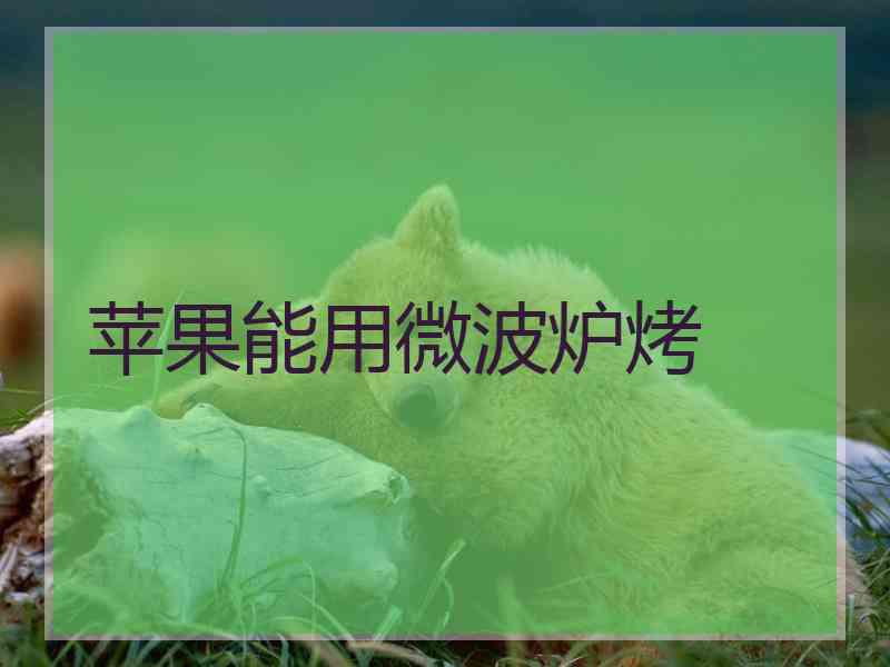 苹果能用微波炉烤 苹果能用微波炉烤