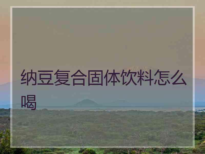 纳豆复合固体饮料怎么喝 纳豆复合固体饮料怎么喝