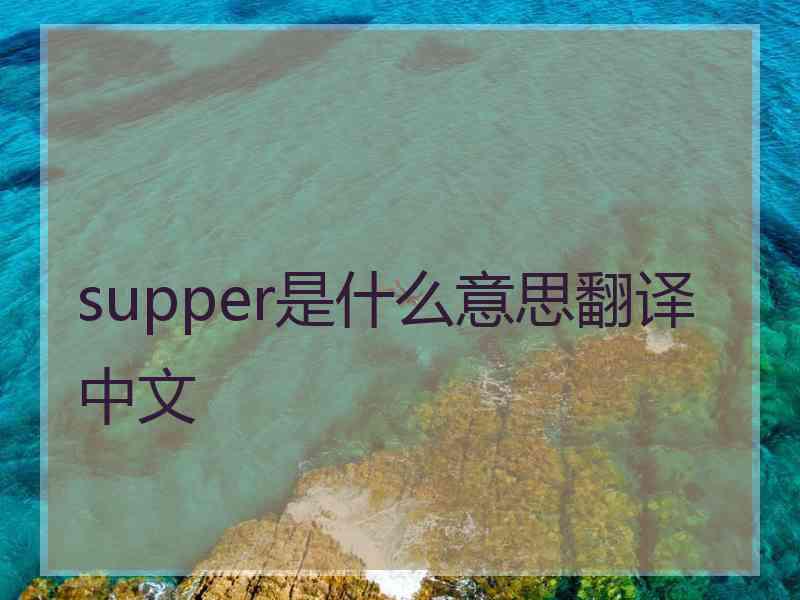 supper是什么意思翻译中文 supper是什么意思翻译中文