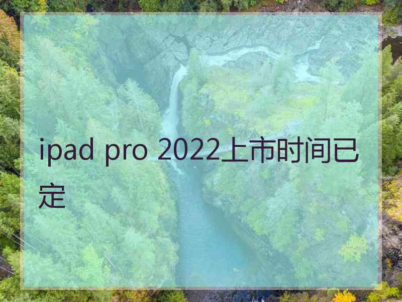 ipad pro 2022上市时间已定 ipad pro 2022上市时间已定