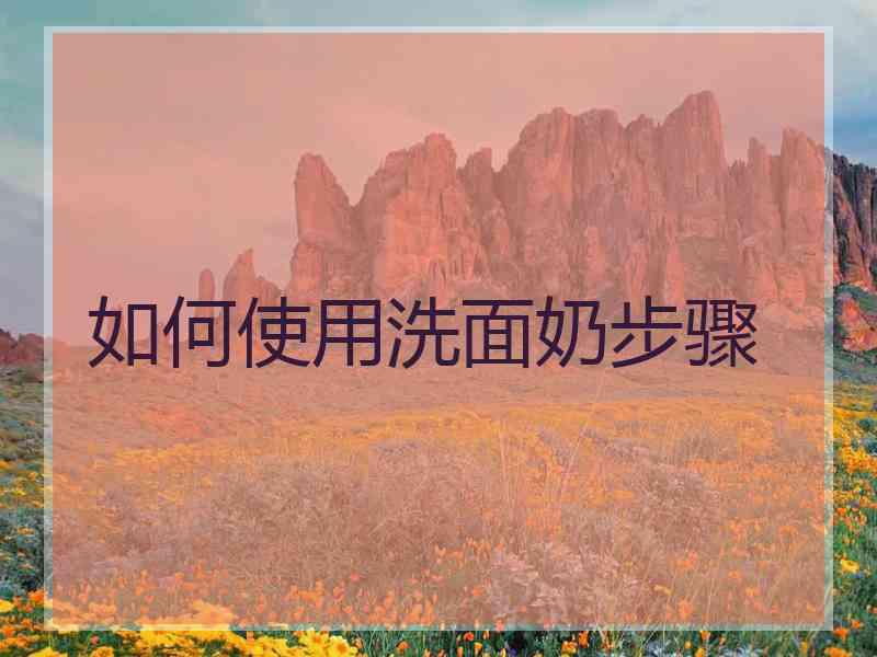 如何使用洗面奶步骤 如何使用洗面奶步骤