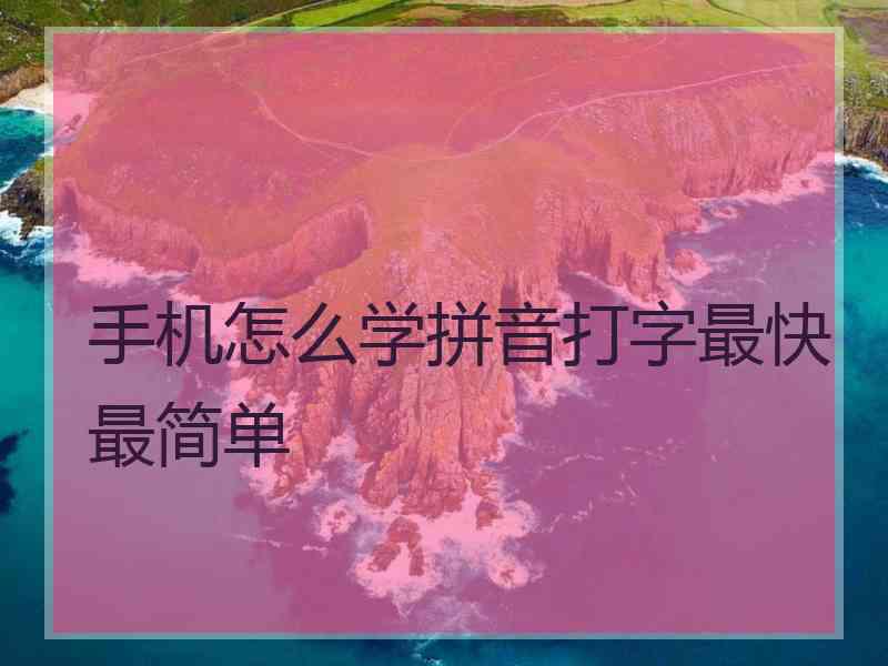 手机怎么学拼音打字最快最简单 手机怎么学拼音打字最快最简单