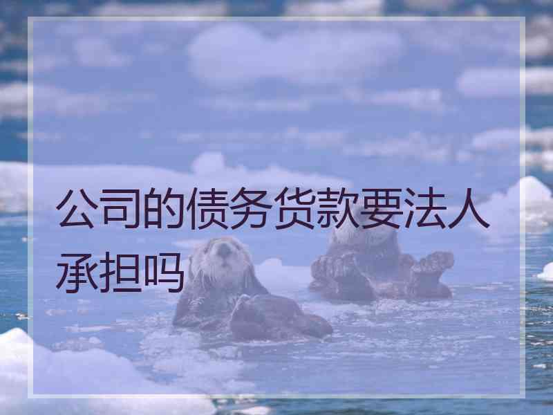 公司的债务货款要法人承担吗 公司的债务货款要法人承担吗