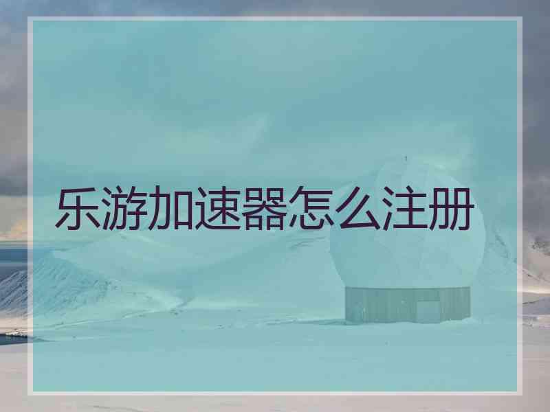 乐游加速器怎么注册 乐游加速器怎么注册