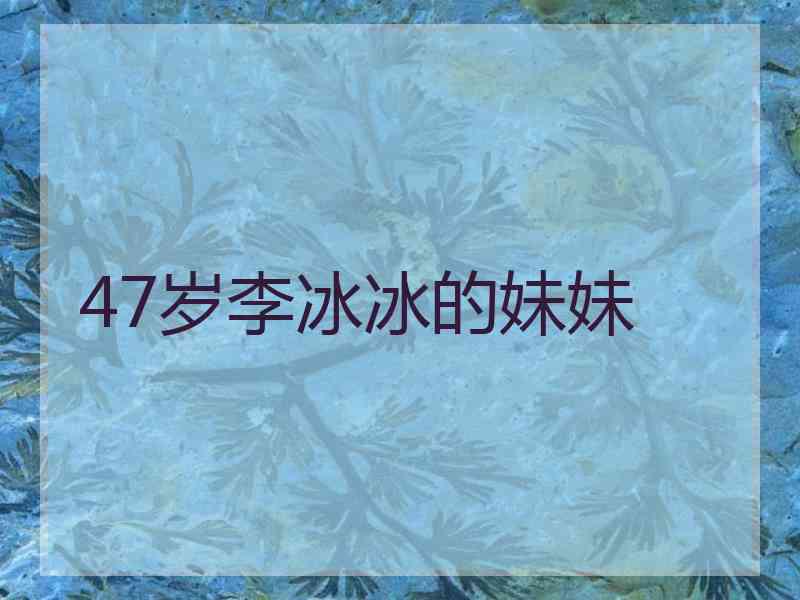 47岁李冰冰的妹妹 47岁李冰冰的妹妹