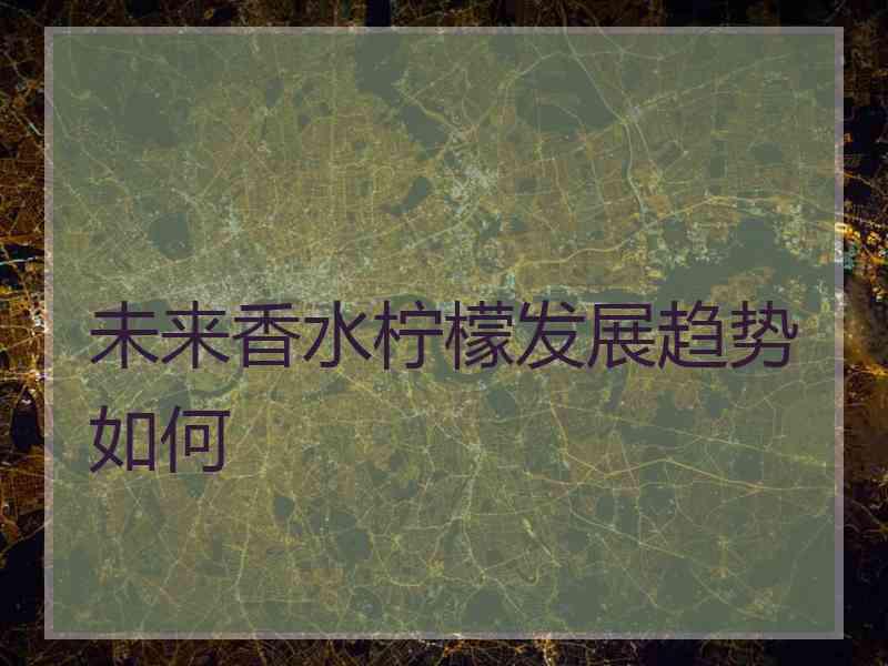 未来香水柠檬发展趋势如何 未来香水柠檬发展趋势如何