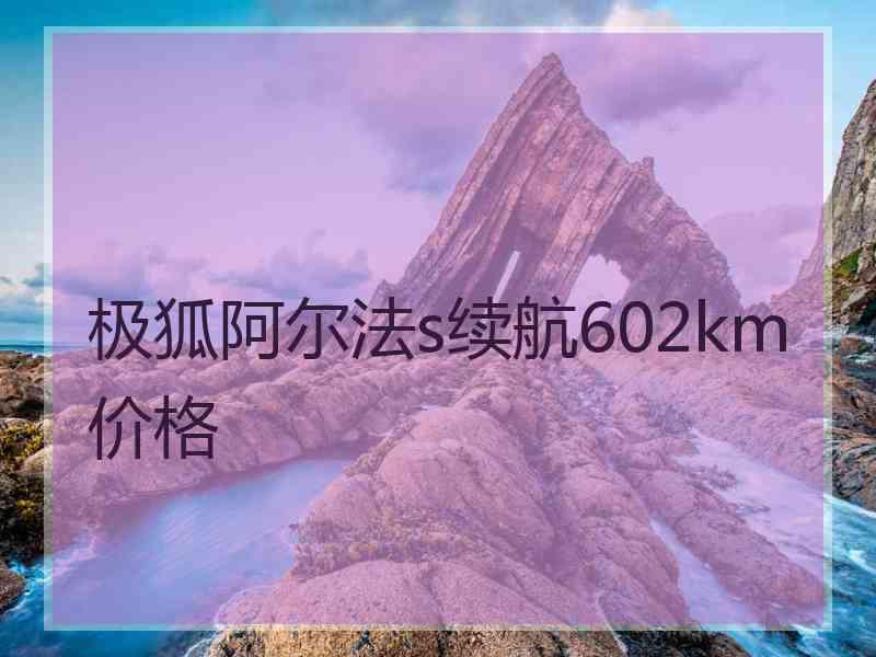 极狐阿尔法s续航602km价格 极狐阿尔法s续航602km价格