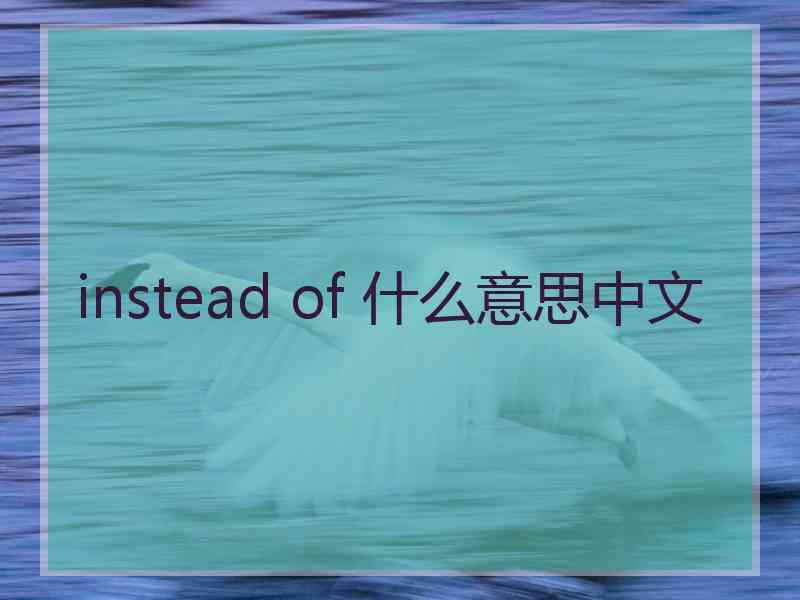instead of 什么意思中文 instead of 什么意思中文