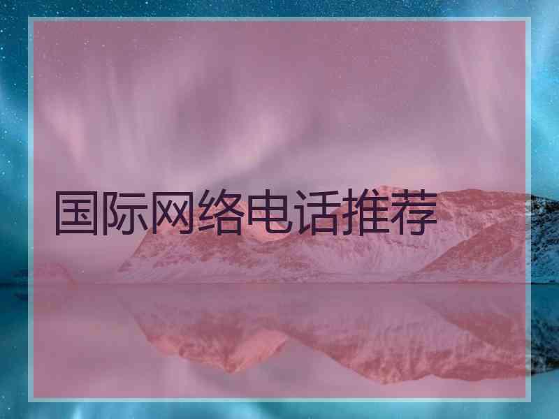 国际网络电话推荐 国际网络电话推荐