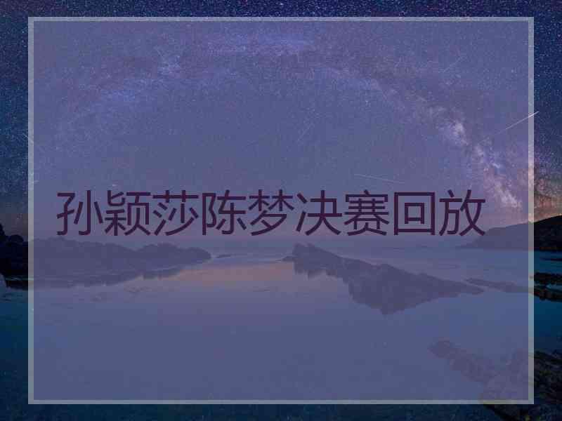 孙颖莎陈梦决赛回放 孙颖莎陈梦决赛回放
