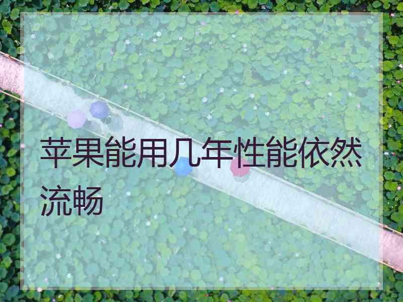 苹果能用几年性能依然流畅 苹果能用几年性能依然流畅