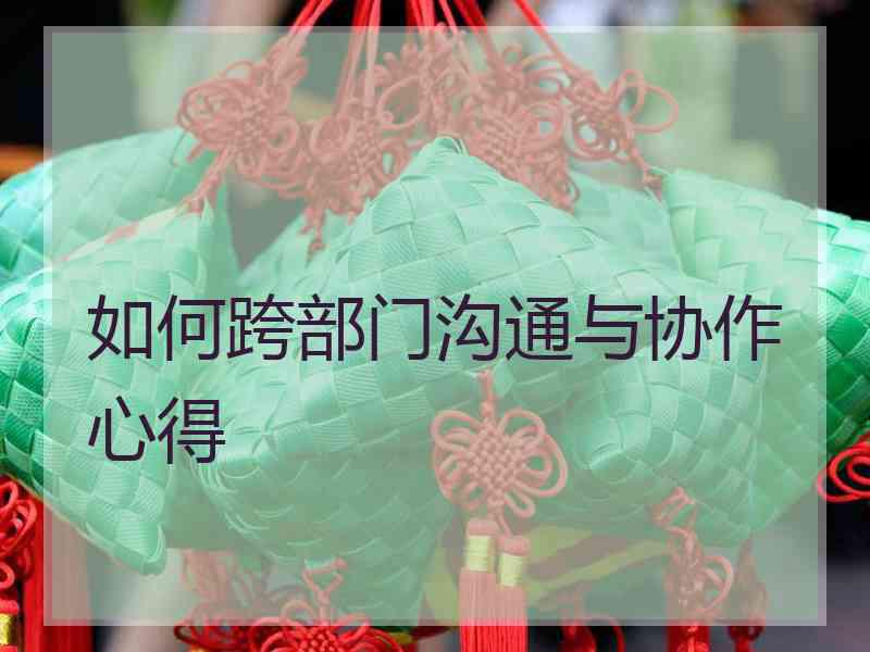 如何跨部门沟通与协作心得 如何跨部门沟通与协作心得