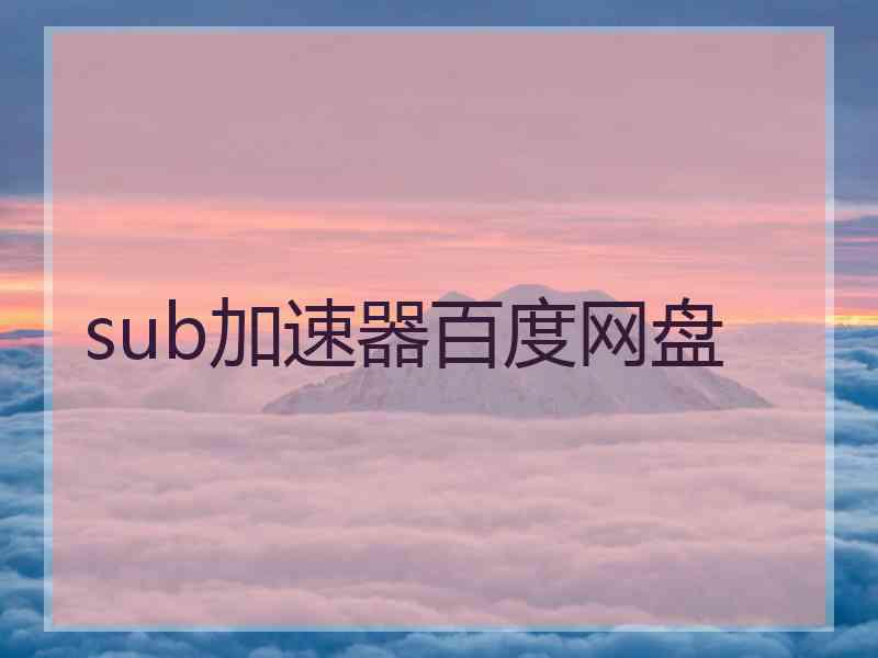 sub加速器百度网盘 sub加速器百度网盘