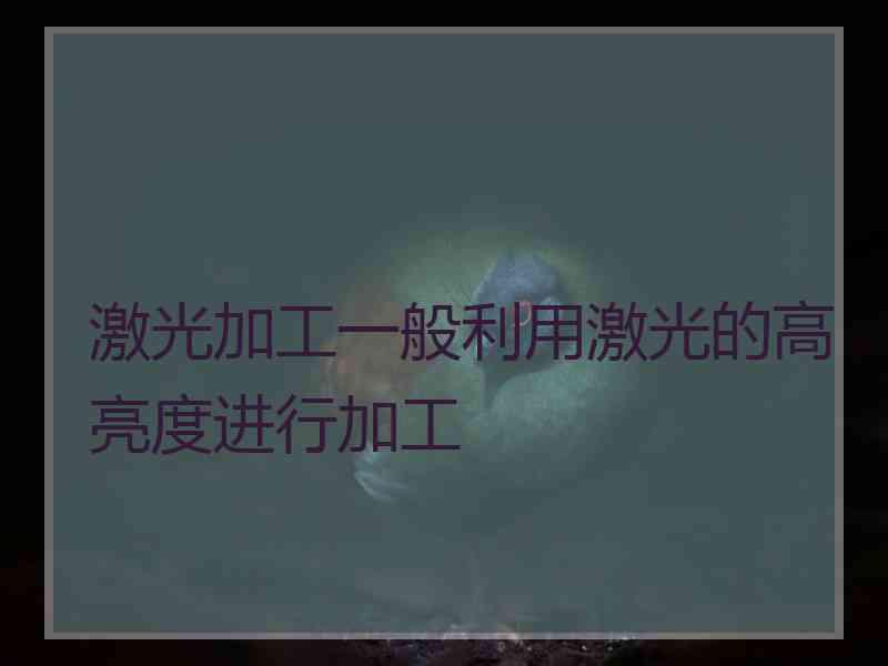 激光加工一般利用激光的高亮度进行加工 激光加工一般利用激光的高亮度进行加工