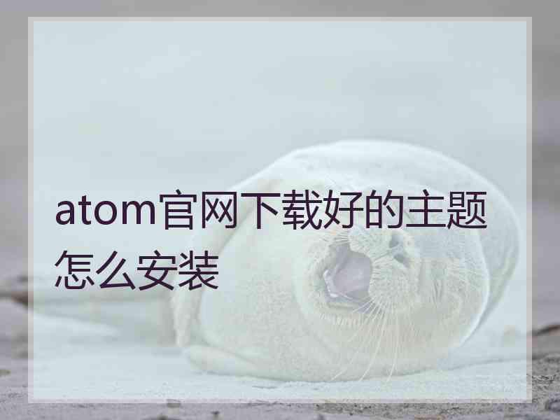 atom官网下载好的主题怎么安装 atom官网下载好的主题怎么安装