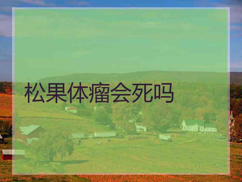 松果体瘤会死吗 松果体瘤会死吗