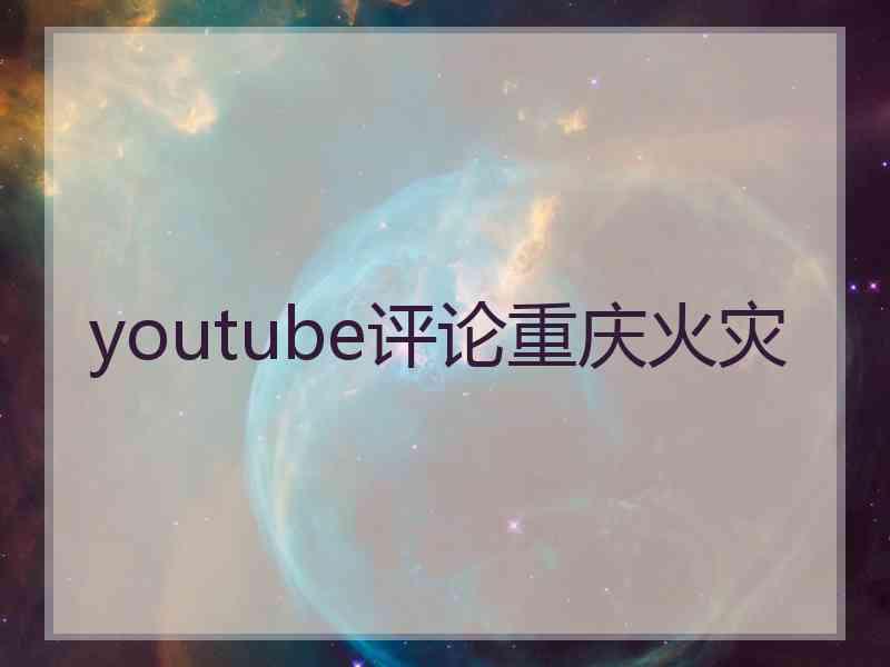youtube评论重庆火灾 youtube评论重庆火灾
