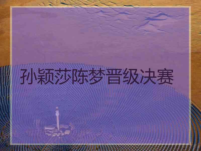 孙颖莎陈梦晋级决赛 孙颖莎陈梦晋级决赛