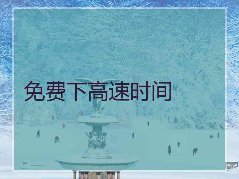 免费下高速时间 免费下高速时间
