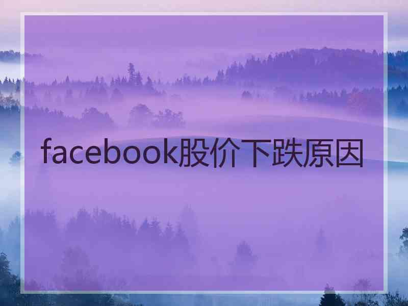 facebook股价下跌原因 facebook股价下跌原因