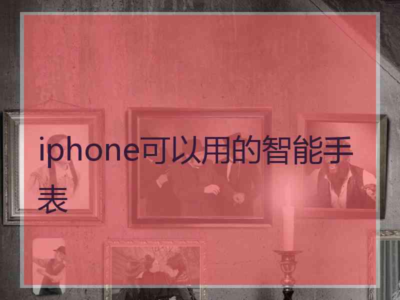 iphone可以用的智能手表 iphone可以用的智能手表