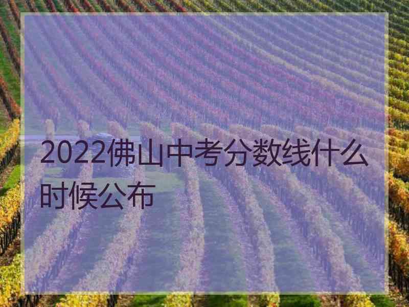 2022佛山中考分数线什么时候公布 2022佛山中考分数线什么时候公布