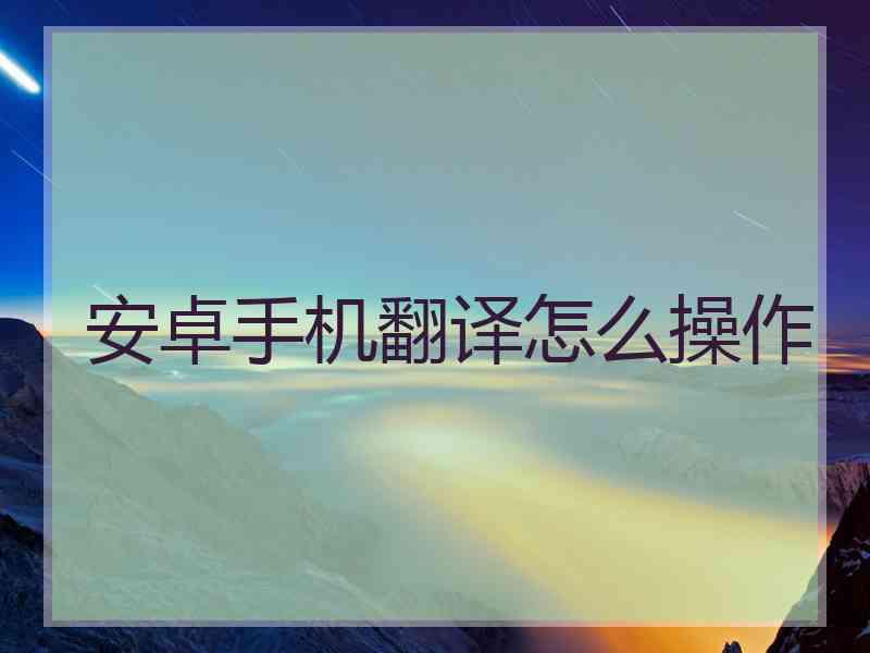 安卓手机翻译怎么操作 安卓手机翻译怎么操作