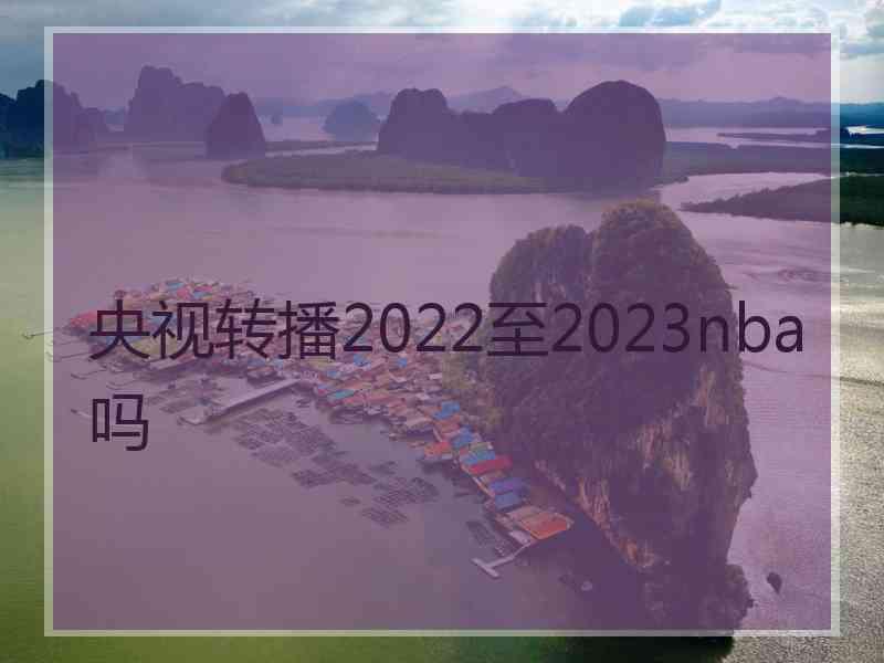 央视转播2022至2023nba吗 央视转播2022至2023nba吗
