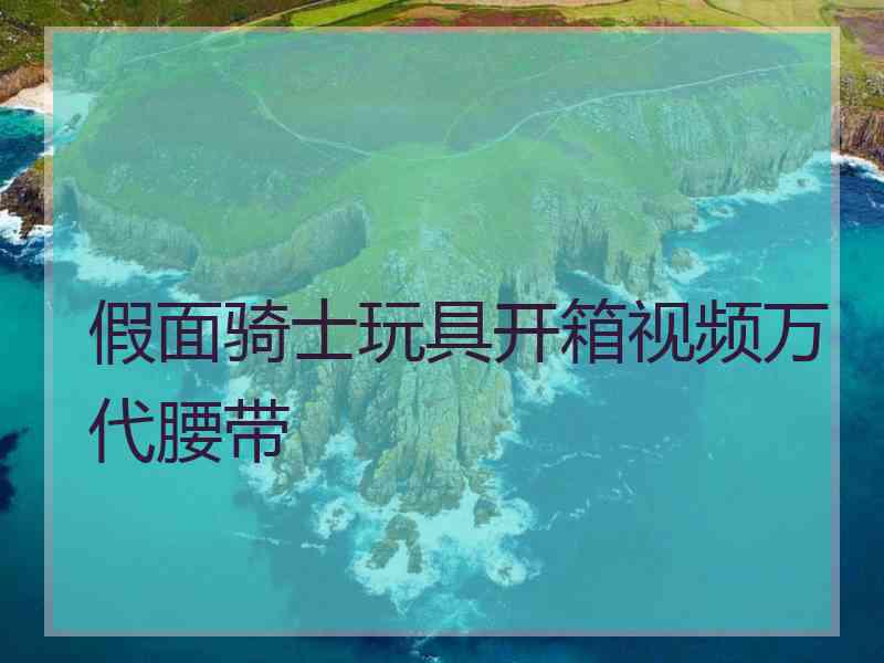 假面骑士玩具开箱视频万代腰带 假面骑士玩具开箱视频万代腰带