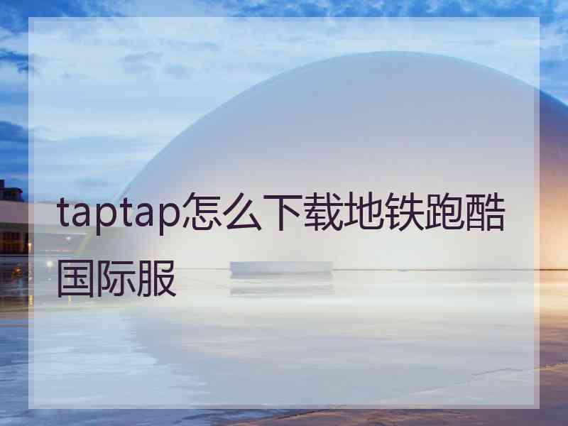 taptap怎么下载地铁跑酷国际服 taptap怎么下载地铁跑酷国际服