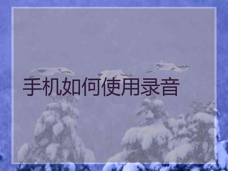手机如何使用录音 手机如何使用录音