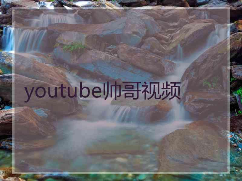 youtube帅哥视频 youtube帅哥视频