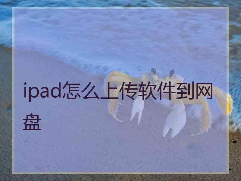 ipad怎么上传软件到网盘 ipad怎么上传软件到网盘