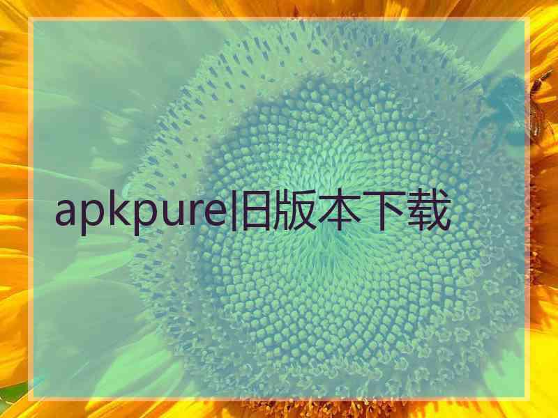 apkpure旧版本下载 apkpure旧版本下载
