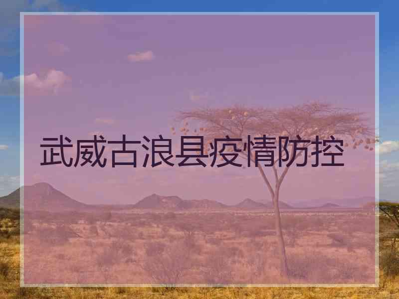 武威古浪县疫情防控 武威古浪县疫情防控