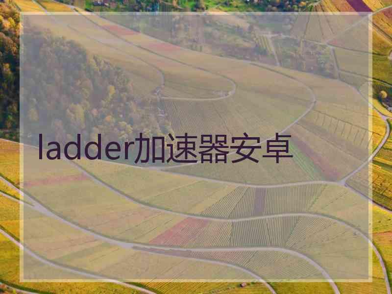 ladder加速器安卓 ladder加速器安卓