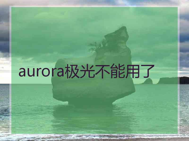 aurora极光不能用了 aurora极光不能用了