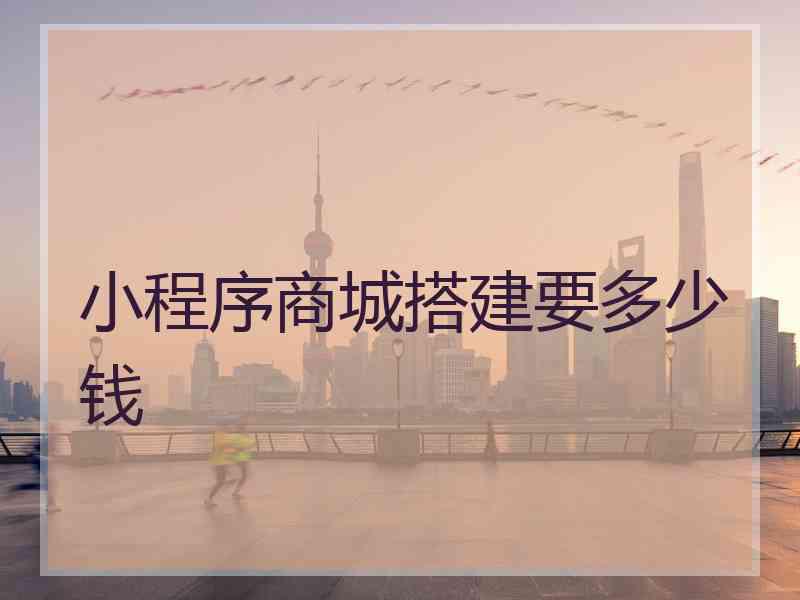 小程序商城搭建要多少钱 小程序商城搭建要多少钱