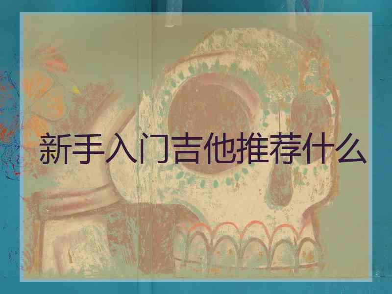 新手入门吉他推荐什么 新手入门吉他推荐什么