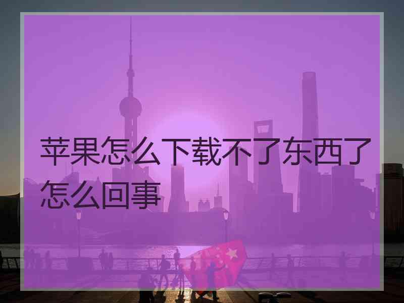 苹果怎么下载不了东西了怎么回事 苹果怎么下载不了东西了怎么回事