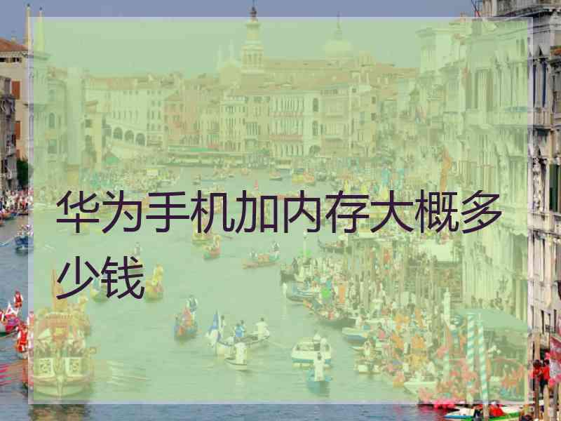 华为手机加内存大概多少钱 华为手机加内存大概多少钱