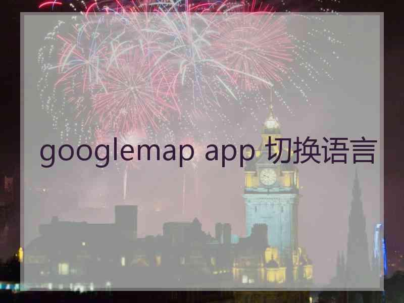 googlemap app 切换语言 googlemap app 切换语言