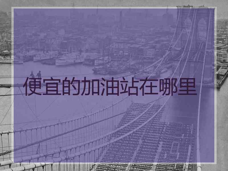 便宜的加油站在哪里 便宜的加油站在哪里
